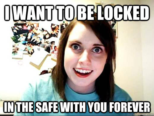 I want to be locked In the safe with you forever  