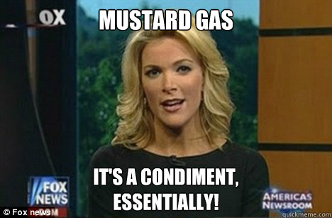 Mustard Gas It's a condiment,
Essentially!  Megyn Kelly