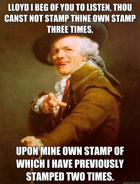 Lloyd I beg of you to listen, thou canst not stamp thine own stamp three times, upon mine own stamp of which i have previously stamped two times.  Joseph Ducreux