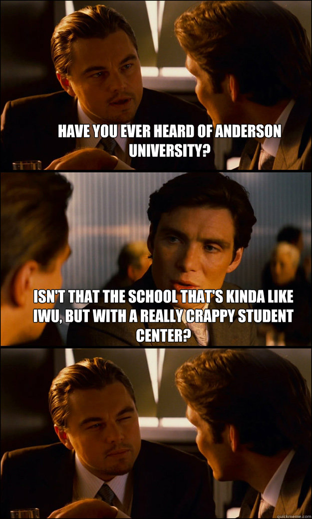 Have you ever heard of Anderson University? isn't that the school that's kinda like IWU, but with a really crappy student center?   Inception