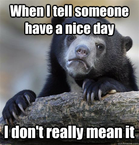 When I tell someone have a nice day  I don't really mean it  Confession Bear