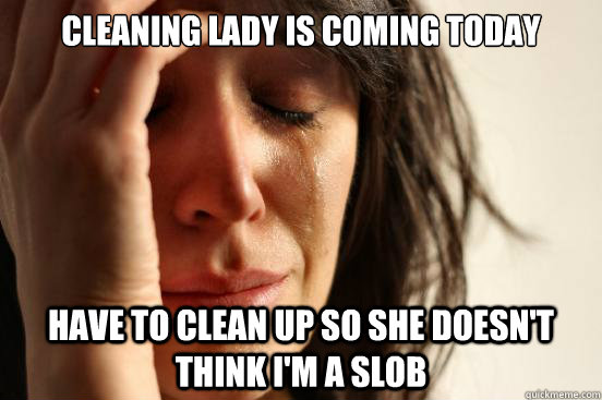 Cleaning lady is coming today Have to clean up so she doesn't think I'm a slob  First World Problems