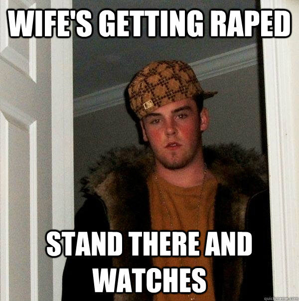 Wife's getting raped Stand there and watches  Scumbag Steve