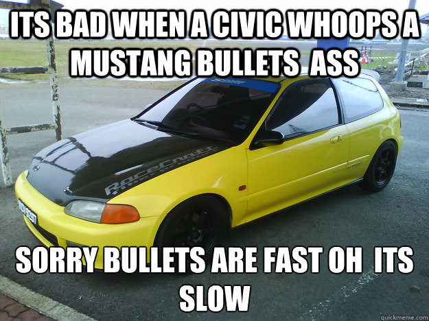 its bad when a civic whoops a mustang bullets  ass  sorry bullets are fast oh  its slow
  Honda Civic
