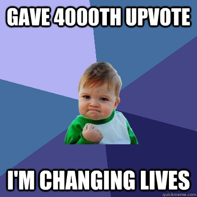 gave 4000th upvote i'm changing lives  Success Kid