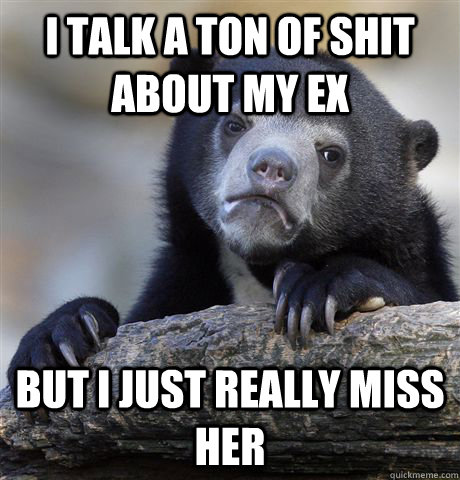 I talk a ton of shit about my ex but I just really miss her - I talk a ton of shit about my ex but I just really miss her  Confession Bear