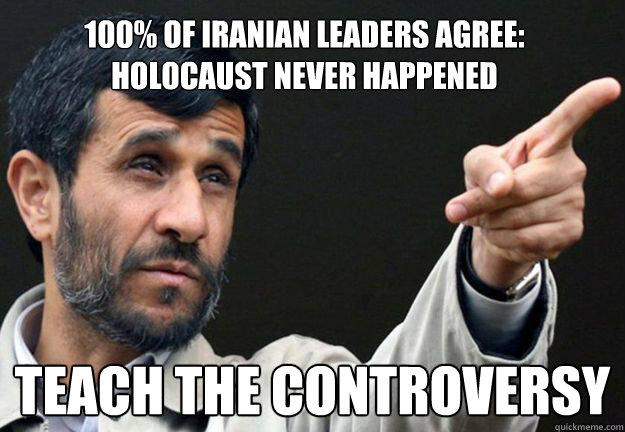 100% of Iranian leaders agree: Holocaust never happened Teach the controversy - 100% of Iranian leaders agree: Holocaust never happened Teach the controversy  Ahmadinejad