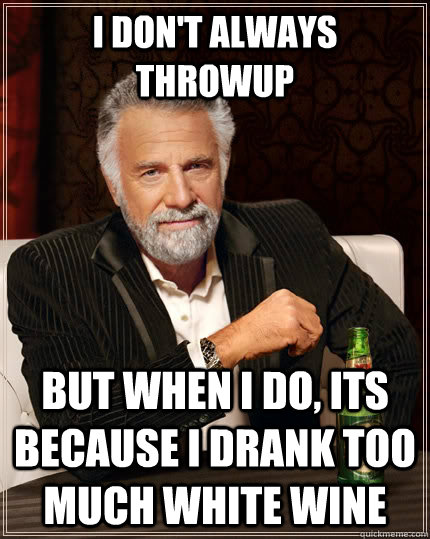 I don't always throwup but when I do, its because i drank too much white wine  The Most Interesting Man In The World