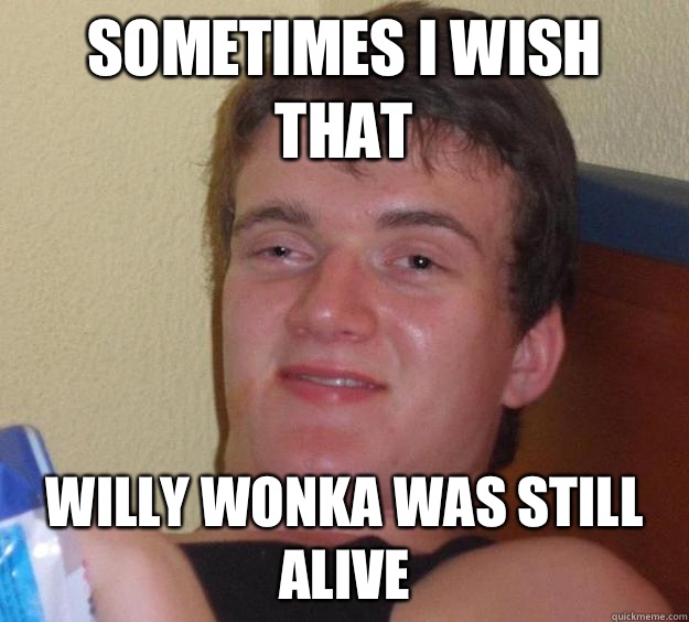 Sometimes I wish that Willy wonka was still alive   10 Guy