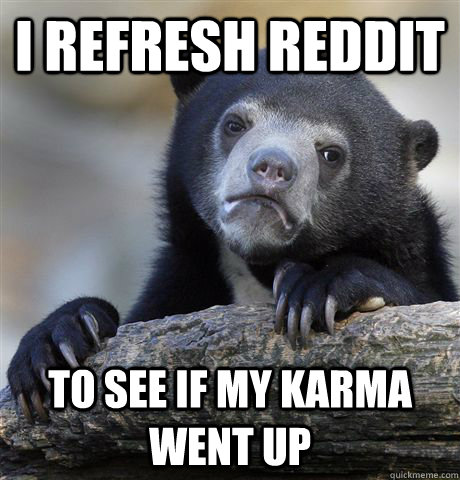 I Refresh Reddit To See if my karma went up  Confession Bear