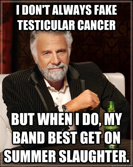 I don't always fake testicular cancer But when I do, my band best get on Summer slaughter.  The Most Interesting Man In The World