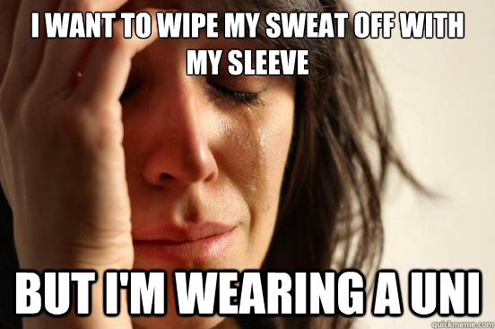 i want to wipe my sweat off with my sleeve but i'm wearing a uni - i want to wipe my sweat off with my sleeve but i'm wearing a uni  First World Problems