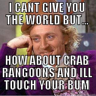 I CANT GIVE YOU THE WORLD BUT... HOW ABOUT CRAB RANGOONS AND ILL TOUCH YOUR BUM Condescending Wonka