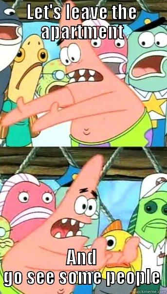 LET'S LEAVE THE APARTMENT AND GO SEE SOME PEOPLE Push it somewhere else Patrick