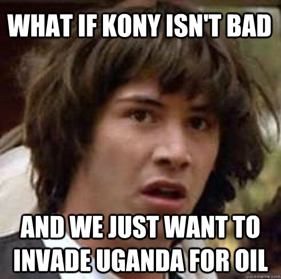 What if Kony isn't bad and we just want to invade Uganda for oil  conspiracy keanu