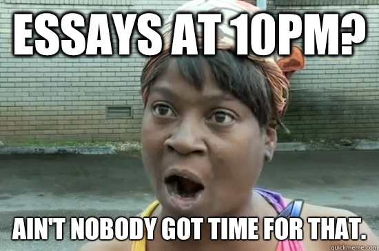 Essays at 10pm? Ain't nobody got time for that.   Aint nobody got time for that