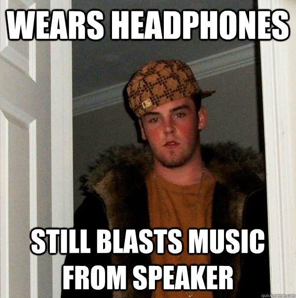 wears headphones still blasts music from speaker - wears headphones still blasts music from speaker  Scumbag Steve