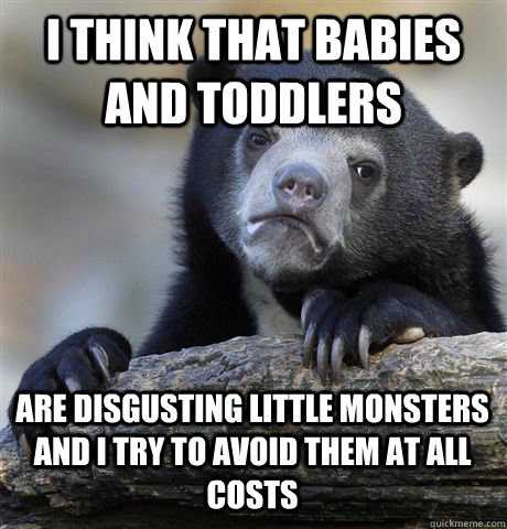 I THINK THAT BABIES AND TODDLERS  ARE DISGUSTING LITTLE MONSTERS AND I TRY TO AVOID THEM AT ALL COSTS - I THINK THAT BABIES AND TODDLERS  ARE DISGUSTING LITTLE MONSTERS AND I TRY TO AVOID THEM AT ALL COSTS  Confession Bear