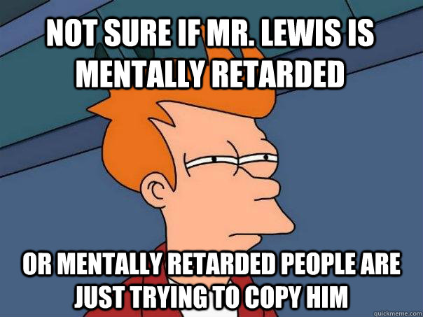 Not sure if Mr. Lewis is Mentally retarded Or mentally retarded people are just trying to copy him  Futurama Fry