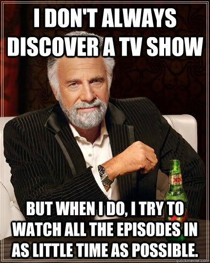 I don't always discover a TV show But when I do, I try to watch all the episodes in as little time as possible. - I don't always discover a TV show But when I do, I try to watch all the episodes in as little time as possible.  The Most Interesting Man In The World