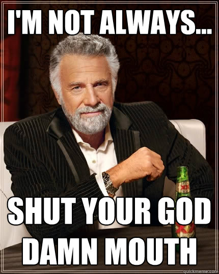 I'm not always... SHUT YOUR GOD DAMN MOUTH - I'm not always... SHUT YOUR GOD DAMN MOUTH  The Most Interesting Man In The World