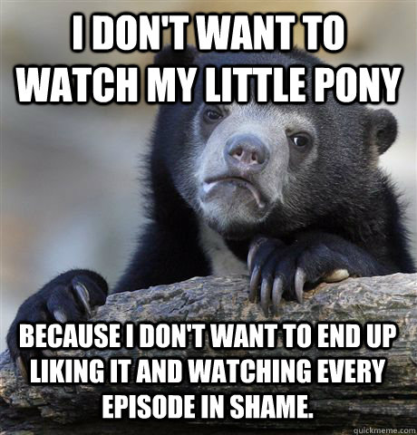 I don't want to watch my little pony because i don't want to end up liking it and watching every episode in shame.  Confession Bear