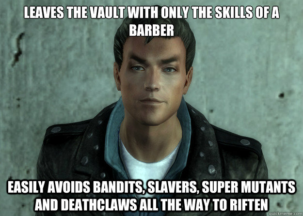 Leaves the vault with only the skills of a barber Easily avoids bandits, slavers, super mutants and deathclaws all the way to Riften  