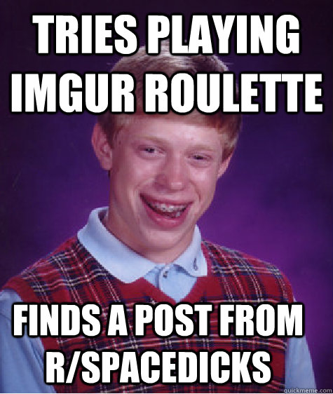 tries playing imgur roulette finds a post from r/spacedicks   Bad Luck Brian
