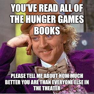 You've read all of the hunger games books Please tell me about how much better you are than everyone else In the theater  Condescending Wonka