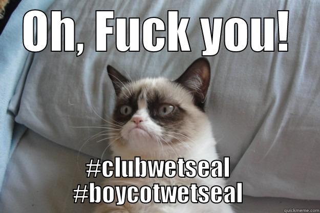 OH, FUCK YOU! #CLUBWETSEAL #BOYCOTWETSEAL Grumpy Cat