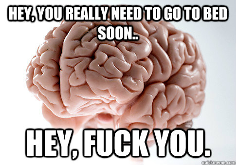 Hey, you really need to go to bed soon.. Hey, fuck you.  Scumbag Brain