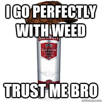 I go perfectly with weed trust me bro  Scumbag Alcohol