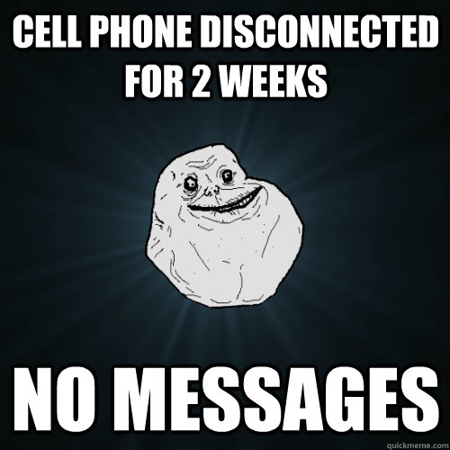 Cell Phone disconnected for 2 weeks no messages  Forever Alone