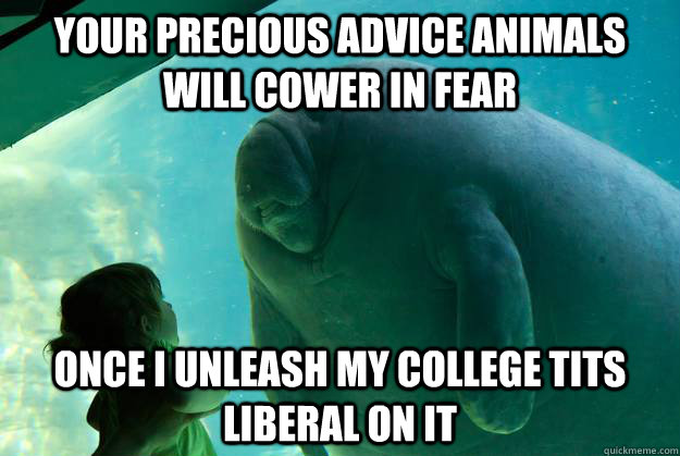 your precious advice animals will cower in fear once i unleash my college tits liberal on it - your precious advice animals will cower in fear once i unleash my college tits liberal on it  Overlord Manatee