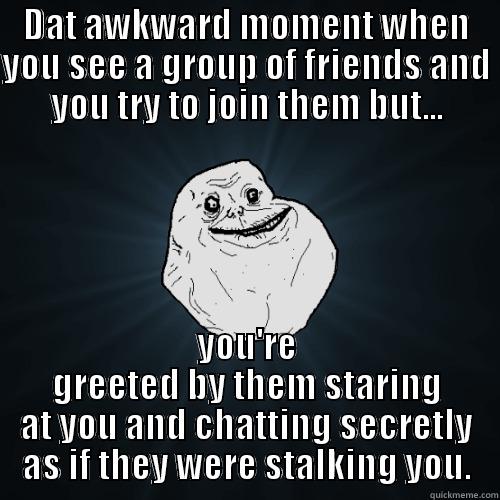 DAT AWKWARD MOMENT WHEN YOU SEE A GROUP OF FRIENDS AND YOU TRY TO JOIN THEM BUT... YOU'RE GREETED BY THEM STARING AT YOU AND CHATTING SECRETLY AS IF THEY WERE STALKING YOU. Forever Alone