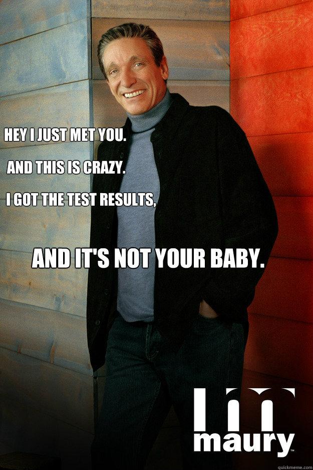 hey i just met you. And this is crazy. I got the test results, and it's not your baby. - hey i just met you. And this is crazy. I got the test results, and it's not your baby.  Call Me Maybe Maury