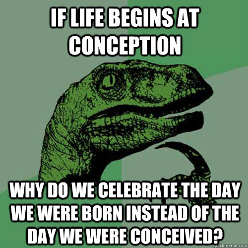 If life begins at conception Why do we celebrate the day we were born instead of the day we were conceived? - If life begins at conception Why do we celebrate the day we were born instead of the day we were conceived?  Philosoraptor