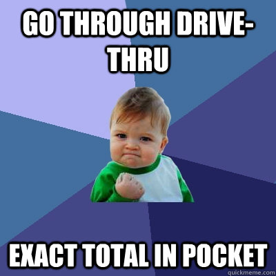 Go through Drive-Thru  Exact total in pocket  Success Kid