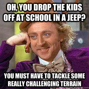 Oh, you drop the kids off at school in a jeep? You must have to tackle some really challenging terrain - Oh, you drop the kids off at school in a jeep? You must have to tackle some really challenging terrain  Condescending Wonka