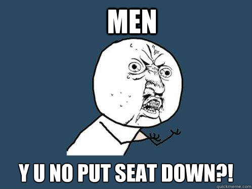 men y u no put seat down?!  Y U No