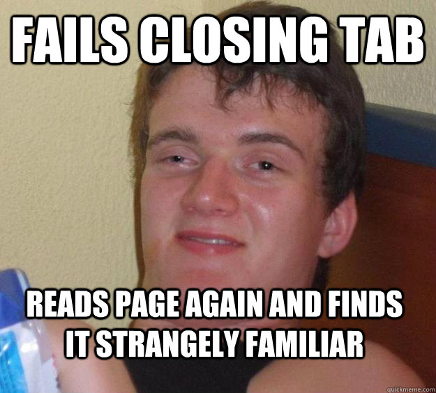 Fails closing tab Reads page again and finds it strangely familiar - Fails closing tab Reads page again and finds it strangely familiar  10 Guy