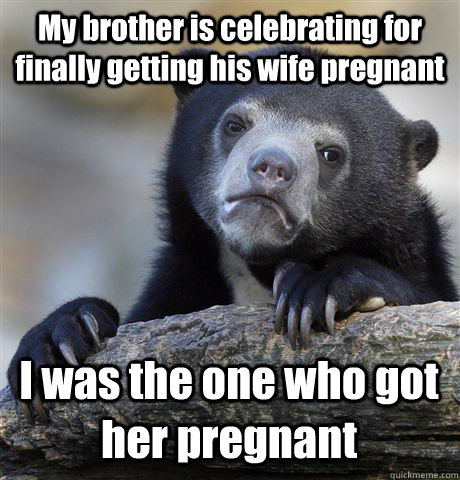 My brother is celebrating for finally getting his wife pregnant  I was the one who got her pregnant  Confession Bear