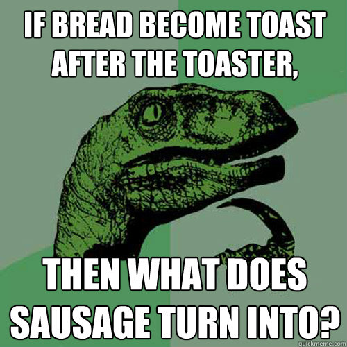 If bread become toast after the toaster, Then what does sausage turn into?  Philosoraptor