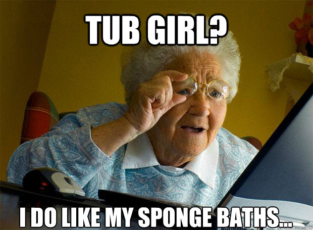 TUB GIRL? I DO LIKE MY SPONGE BATHS... - TUB GIRL? I DO LIKE MY SPONGE BATHS...  Grandma finds the Internet