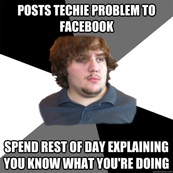 Posts techie problem to facebook spend rest of day explaining you know what you're doing  Family Tech Support Guy