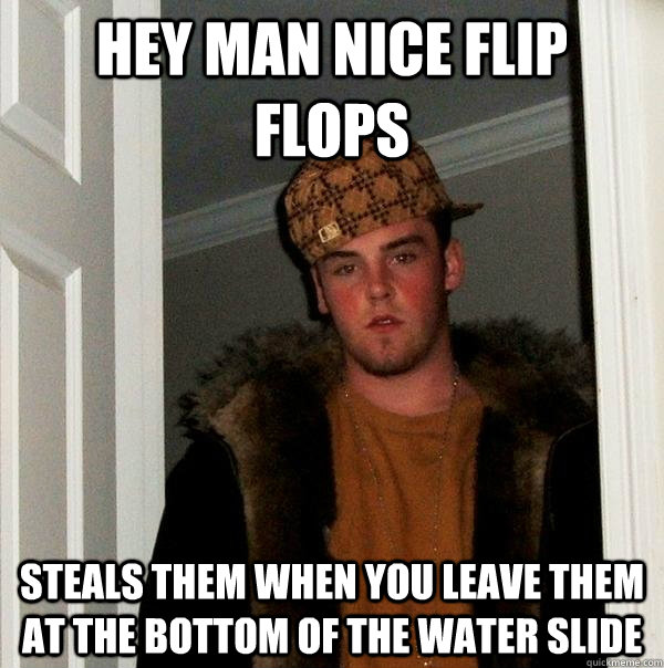 Hey man nice flip flops Steals them when you leave them at the bottom of the water slide  Scumbag Steve