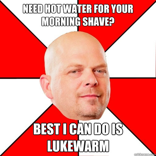 Need hot water for your morning shave? best i can do is lukewarm  Pawn Star