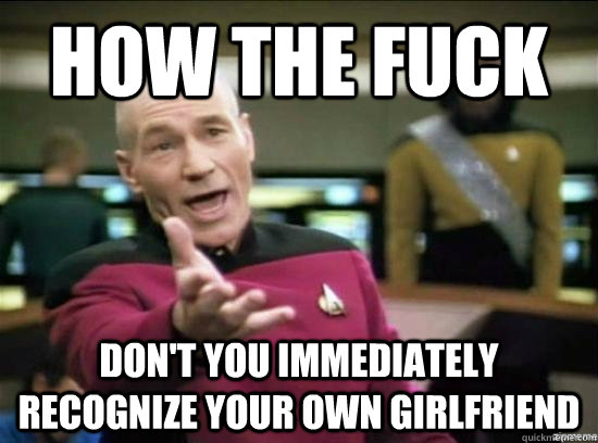 How the fuck Don't you immediately recognize your own girlfriend  Annoyed Picard HD