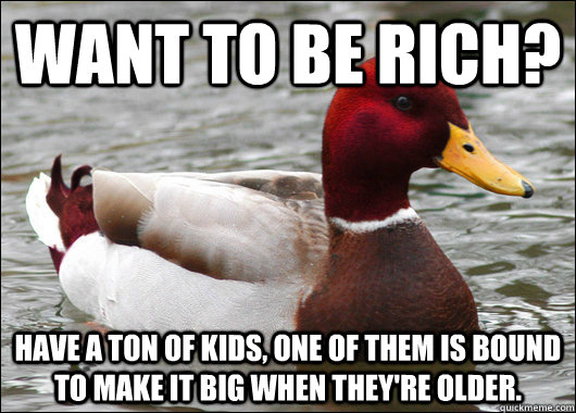 Want to BE rich? Have a ton of kids, one of them is bound to make it big when they're older.  Malicious Advice Mallard