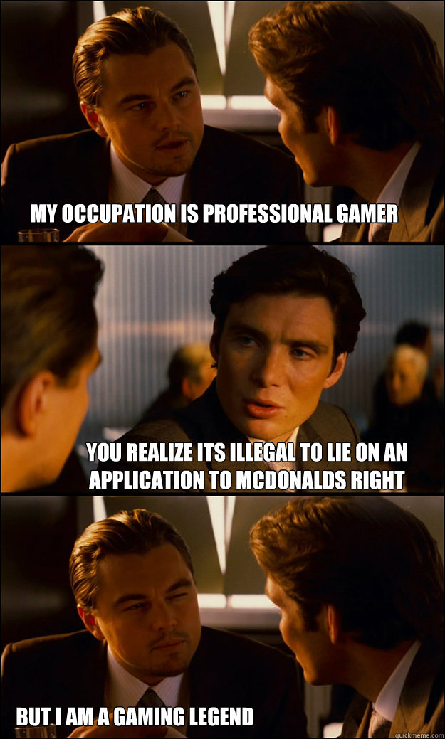 My occupation is professional gamer you realize its illegal to lie on an application to McDonalds right But I am a gaming legend  Inception